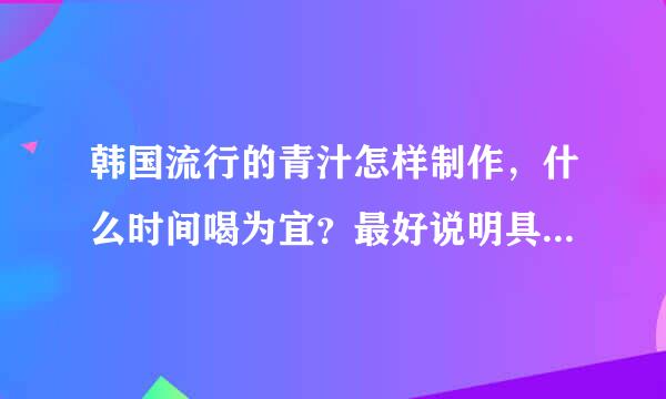 韩国流行的青汁怎样制作，什么时间喝为宜？最好说明具体配方~~