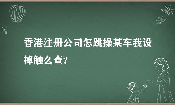 香港注册公司怎跳操某车我设掉触么查?