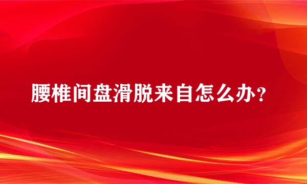 腰椎间盘滑脱来自怎么办？