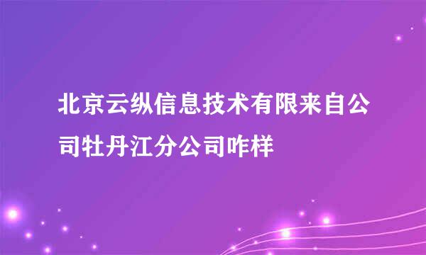 北京云纵信息技术有限来自公司牡丹江分公司咋样