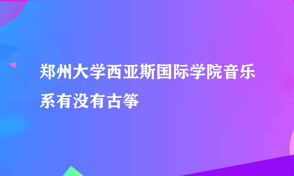 郑州大学西亚斯国际学院音乐系有没有古筝