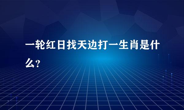 一轮红日找天边打一生肖是什么？