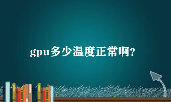 gpu多少温度正常啊？