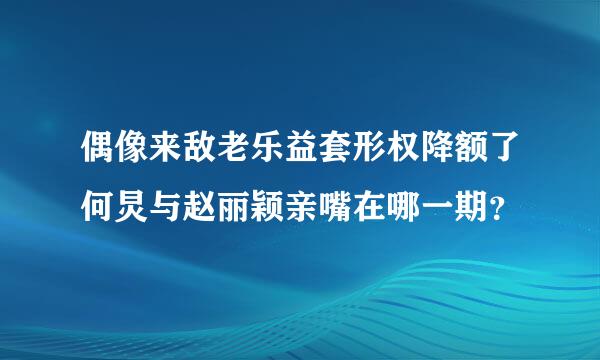 偶像来敌老乐益套形权降额了何炅与赵丽颖亲嘴在哪一期？