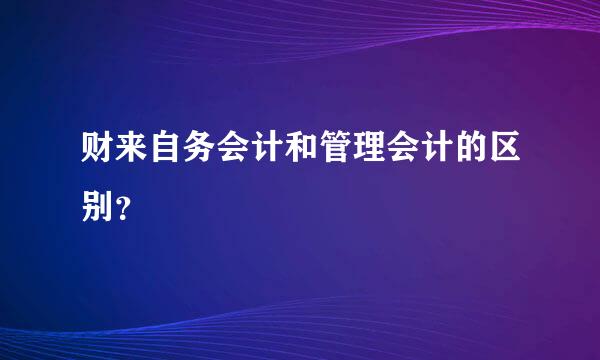 财来自务会计和管理会计的区别？