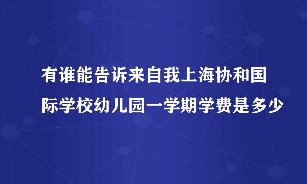 有谁能告诉来自我上海协和国际学校幼儿园一学期学费是多少