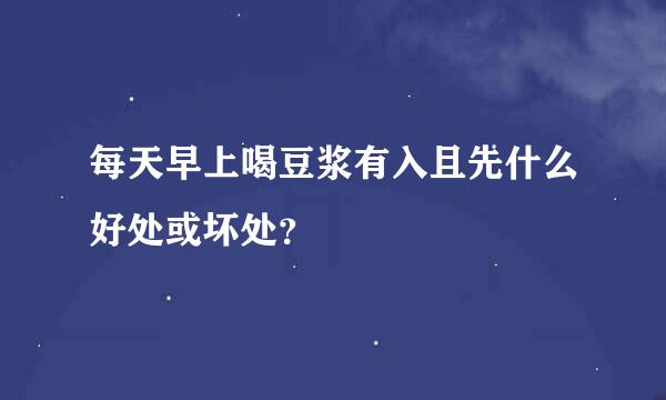 每天早上喝豆浆有入且先什么好处或坏处？