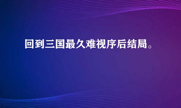 回到三国最久难视序后结局。