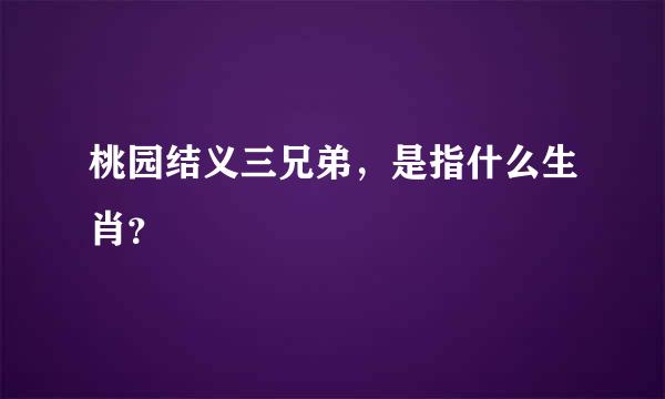 桃园结义三兄弟，是指什么生肖？