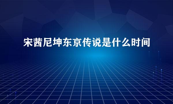 宋茜尼坤东京传说是什么时间