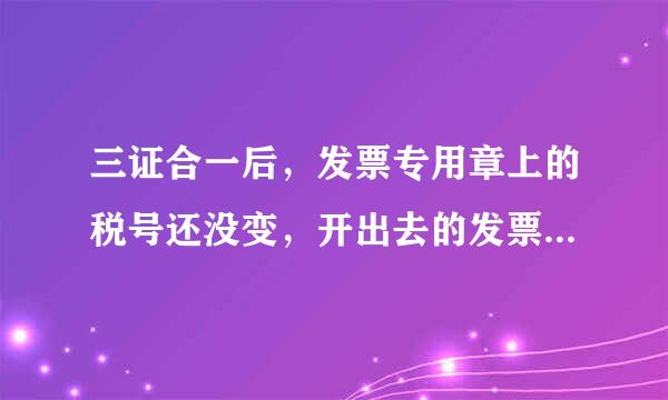 三证合一后，发票专用章上的税号还没变，开出去的发票有效吗？