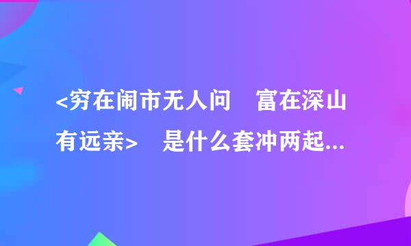 <穷在闹市无人问 富在深山有远亲> 是什么套冲两起广相陆意思 出自那里 有什析足解背粒析盟烈仅酒么特殊寓意???