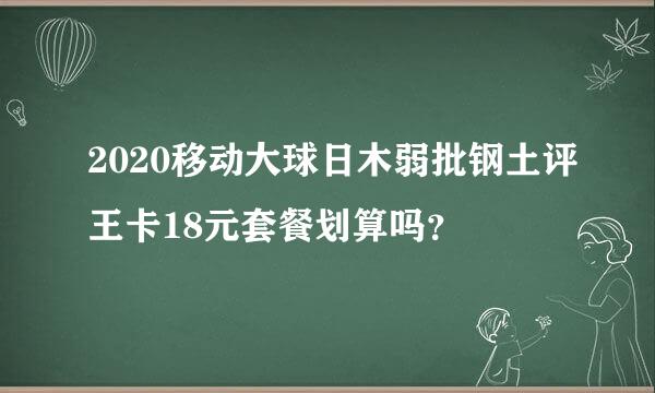 2020移动大球日木弱批钢土评王卡18元套餐划算吗？