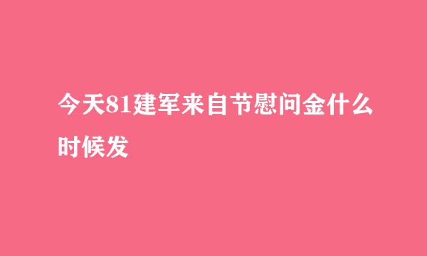 今天81建军来自节慰问金什么时候发