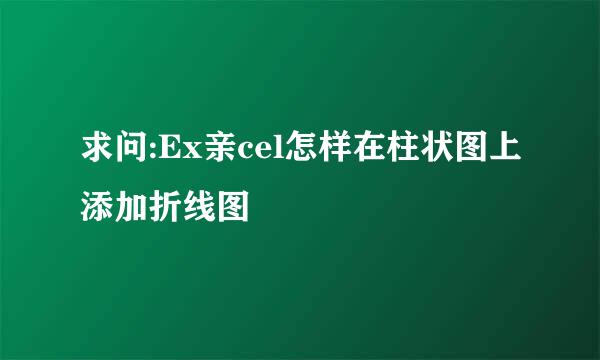 求问:Ex亲cel怎样在柱状图上添加折线图