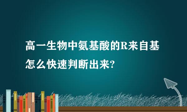 高一生物中氨基酸的R来自基怎么快速判断出来?