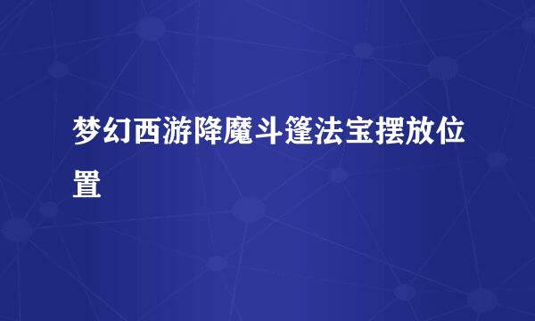 梦幻西游降魔斗篷法宝摆放位置