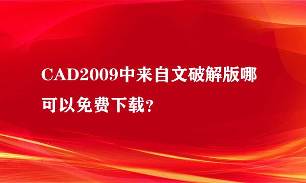 CAD2009中来自文破解版哪可以免费下载？