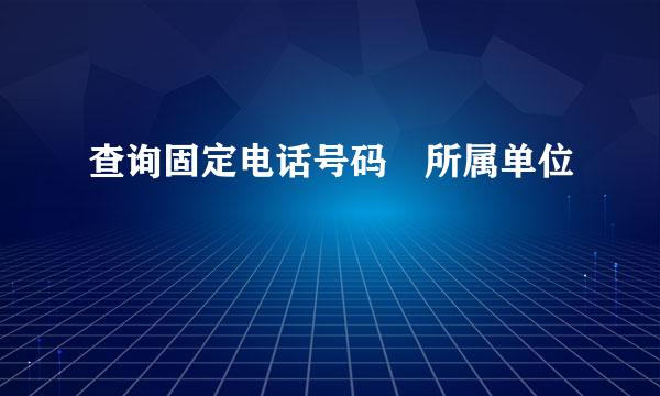 查询固定电话号码 所属单位