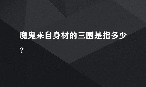 魔鬼来自身材的三围是指多少？