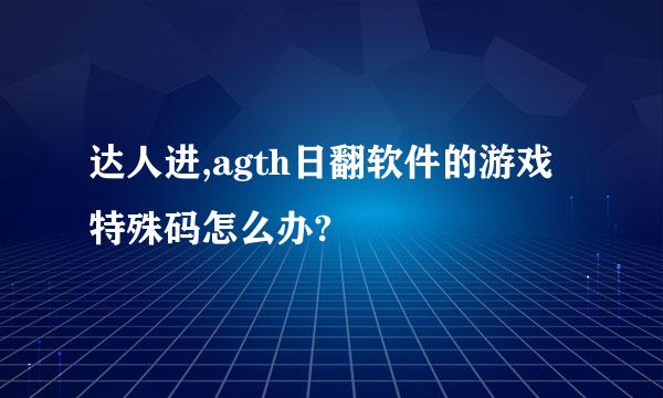 达人进,agth日翻软件的游戏特殊码怎么办?