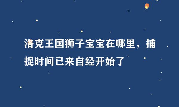 洛克王国狮子宝宝在哪里，捕捉时间已来自经开始了