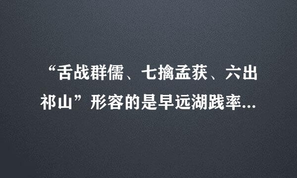 “舌战群儒、七擒孟获、六出祁山”形容的是早远湖践率三国中的谁