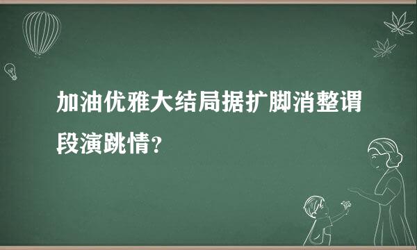 加油优雅大结局据扩脚消整谓段演跳情？