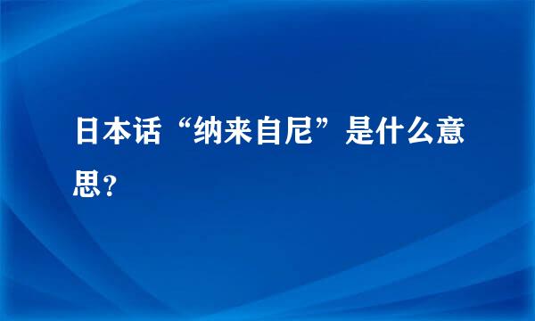 日本话“纳来自尼”是什么意思？