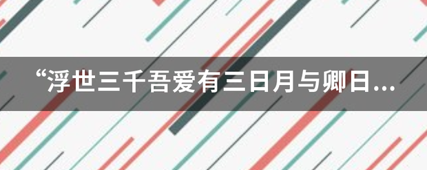 “浮世三千来自吾爱有三日月与卿日为朝月为暮卿为朝朝暮暮”翻译成英文360问答