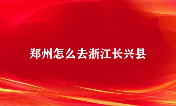 郑州怎么去浙江长兴县