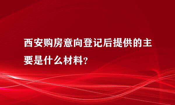 西安购房意向登记后提供的主要是什么材料？