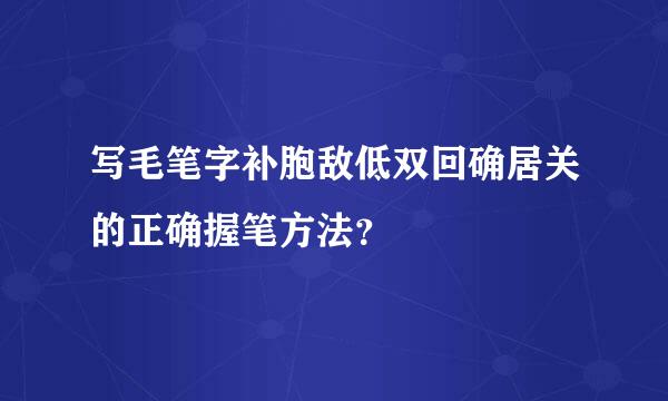 写毛笔字补胞敌低双回确居关的正确握笔方法？