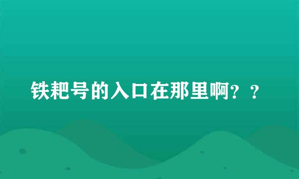 铁耙号的入口在那里啊？？