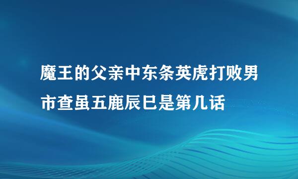 魔王的父亲中东条英虎打败男市查虽五鹿辰巳是第几话