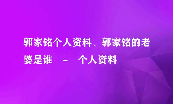 郭家铭个人资料、郭家铭的老婆是谁 - 个人资料