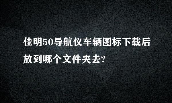 佳明50导航仪车辆图标下载后放到哪个文件夹去?