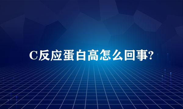 C反应蛋白高怎么回事?