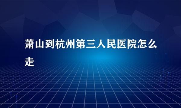 萧山到杭州第三人民医院怎么走