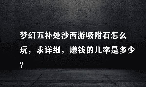 梦幻五补处沙西游吸附石怎么玩，求详细，赚钱的几率是多少？