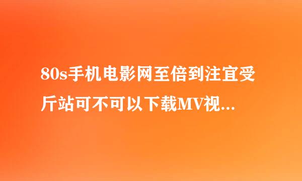 80s手机电影网至倍到注宜受斤站可不可以下载MV视频 怎么下 ？？