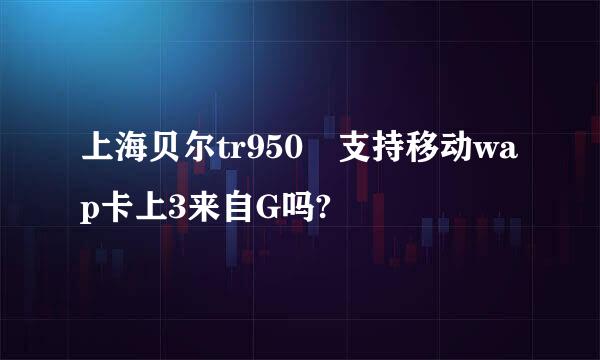 上海贝尔tr950 支持移动wap卡上3来自G吗?