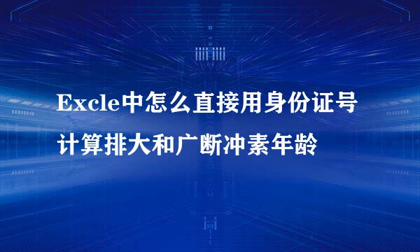 Excle中怎么直接用身份证号计算排大和广断冲素年龄