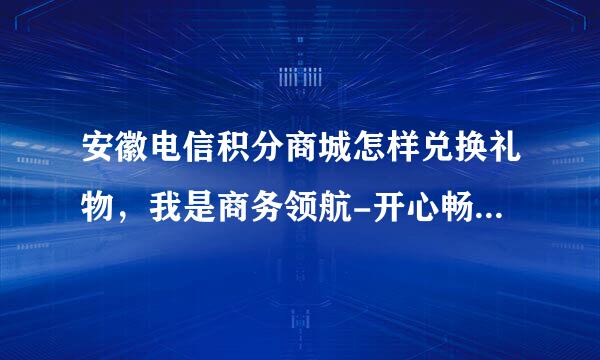 安徽电信积分商城怎样兑换礼物，我是商务领航-开心畅游的用户，应该怎样弄，还有那个登录密码是什么