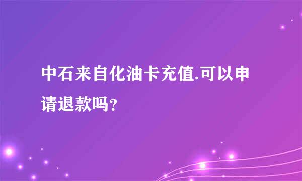 中石来自化油卡充值.可以申请退款吗？