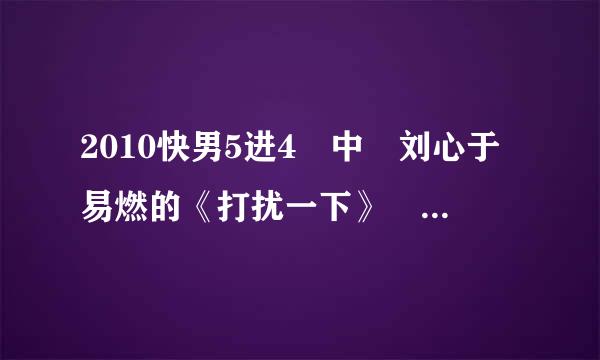 2010快男5进4 中 刘心于易燃的《打扰一下》 中的易燃是何方神圣？ 请详细介绍下易燃 还有《打扰一下》歌词