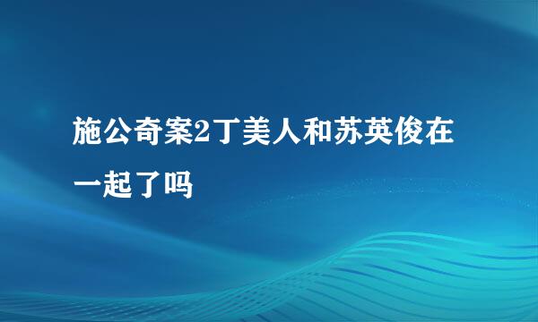 施公奇案2丁美人和苏英俊在一起了吗