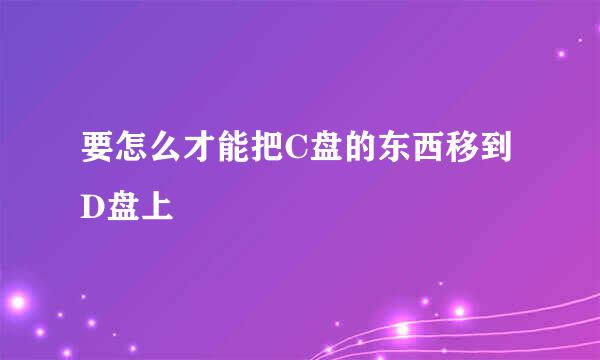 要怎么才能把C盘的东西移到D盘上