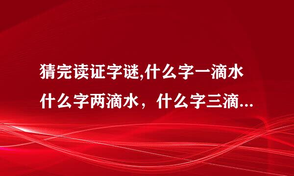 猜完读证字谜,什么字一滴水什么字两滴水，什么字三滴水，什么字四滴水，什么字六滴水，什么？