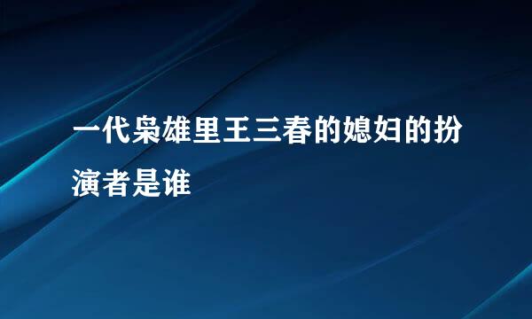 一代枭雄里王三春的媳妇的扮演者是谁